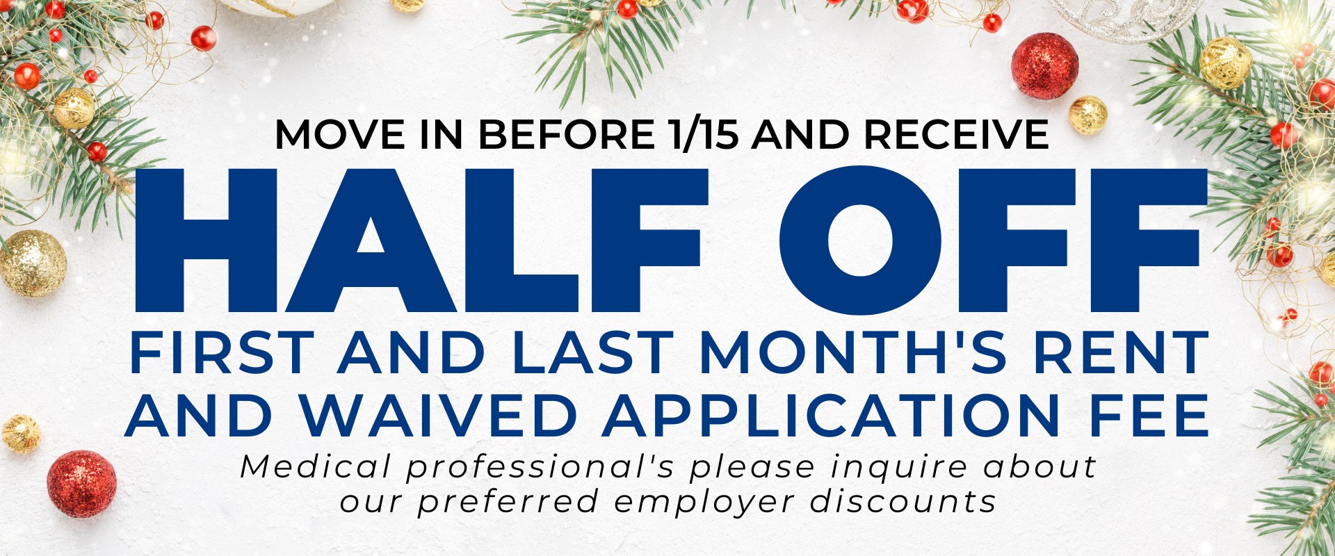 Move in before 1/15 and receive half off first and last months rent and waived application fee.